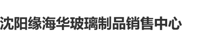 肏小嫩逼爽视频沈阳缘海华玻璃制品销售中心